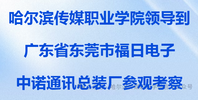 哈尔滨传媒职业学院领导到广东省东莞市福日电子中诺通讯总装厂参