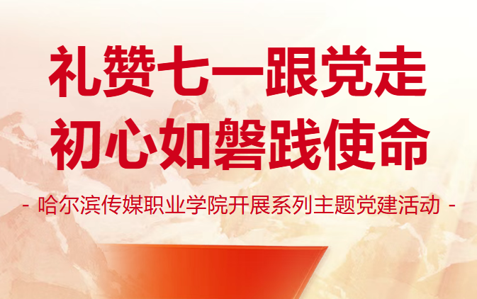礼赞七一跟党走 初心如磐践使命--哈尔滨传媒职业学院开展系列